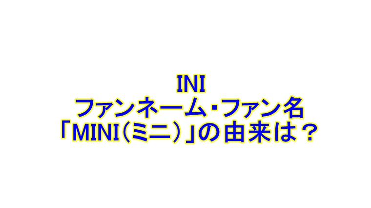 INIのファンネーム・ファン名「MINI（ミニ）」の由来は？